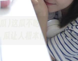 这瓜不吃太可惜，观看17c吃瓜让人根本停不下来嘛
