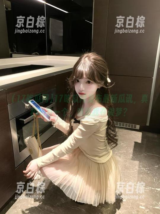 17吃瓜网发布最新瓜讯，真相只有一个，难道我在做梦？