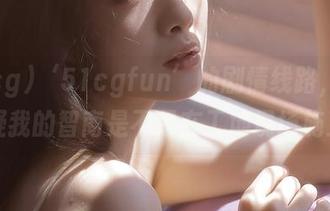 ‘51cgfun’的剧情线路，让我怀疑我的智商是不是在工地现场施工！