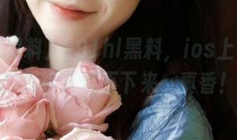 看91hl黑料，ios上被八卦的我简直停不下来，真香！
