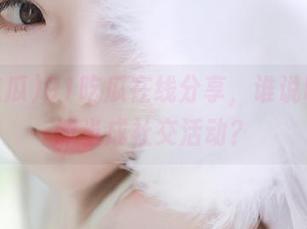 91吃瓜在线分享，谁说吃瓜不能当成社交活动？
