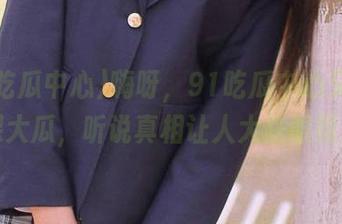 嗨呀，91吃瓜中心又发布棵大瓜，听说真相让人大跌眼镜！
