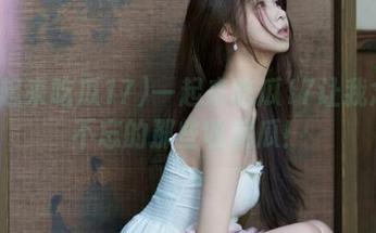 一起来吃瓜17让我念念不忘的那些收藏瓜！