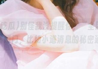 别怪我没提醒你，“全网吃瓜”的传送门，比如小道消息的秘密通道？