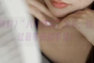 “八哥黑料”发布：这是我见过最奇葩的事情！