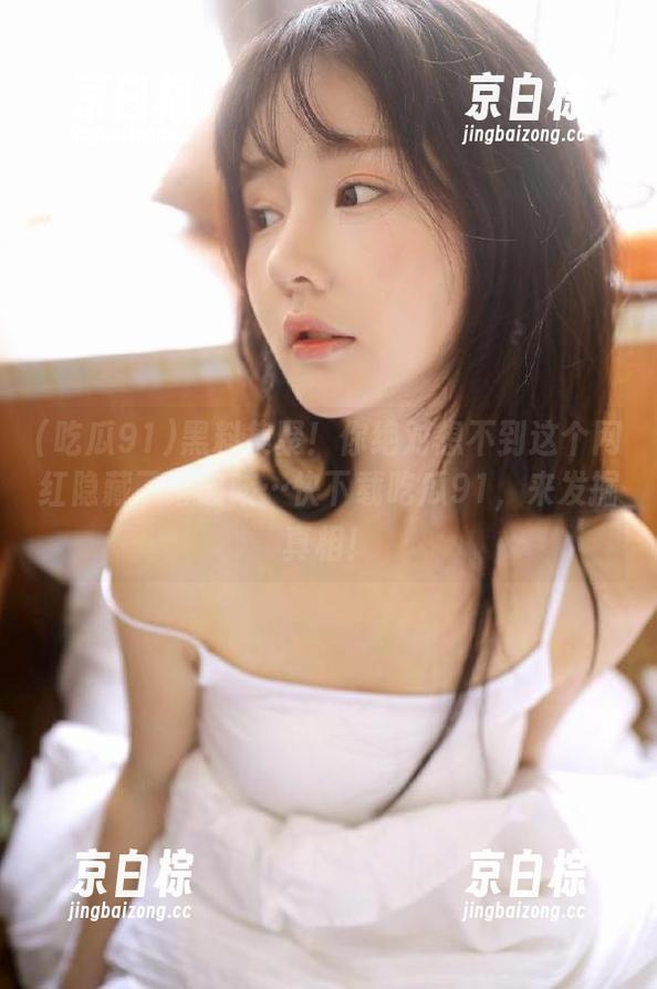 黑料集聚！你绝对想不到这个网红隐藏了啥咳咳…快下载吃瓜91，来发掘真相！
