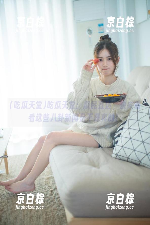 吃瓜天堂：瓜民直达，快来看看这些八卦新闻是不是真的！