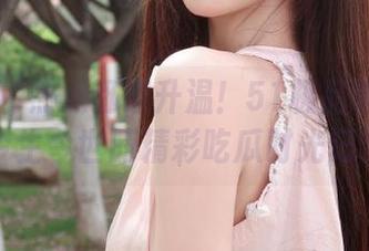 热点迅速升温！51极品吃瓜网发布今生今世的精彩吃瓜时光记录！
