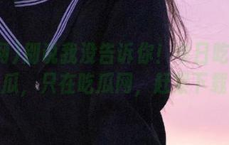 别说我没告诉你！今日吃瓜热门大瓜，只在吃瓜网，赶紧下载！