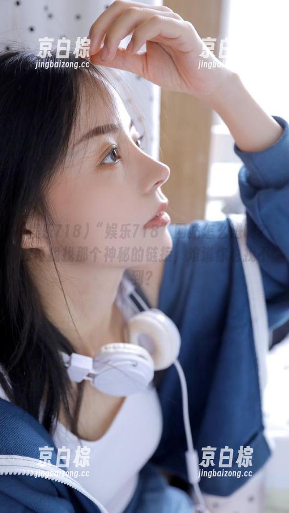 “娱乐718”网站怎么进啊？我再找找那个神秘的链接，难道你也找不到？
