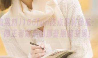 166fun热点黑料导航：解密网王者背后的那些黑暗交易！
