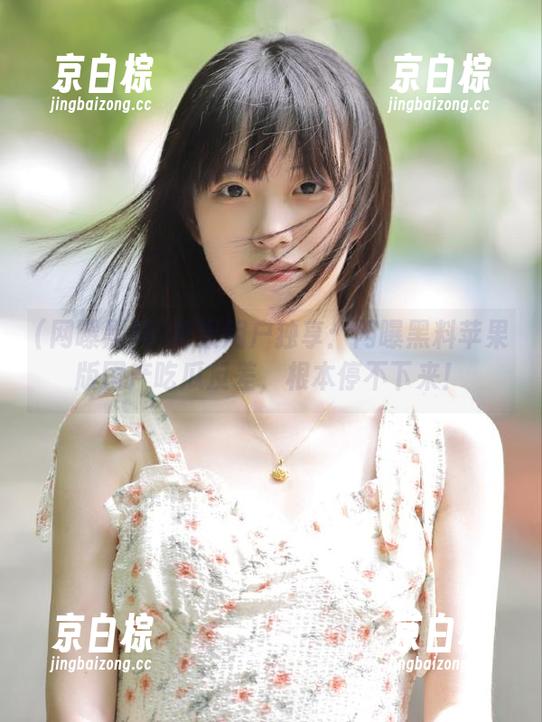 苹果用户独享：网曝黑料苹果版国产吃瓜反差，根本停不下来！