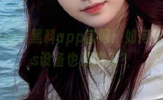 黑料app官网：如何让你的ios设备也爱吃瓜？