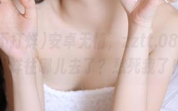 安卓无情，zztt.08黑料不打烊往哪儿去了？愁死我了！