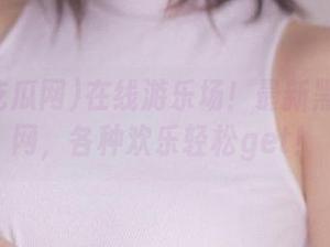在线游乐场！最新黑料吃瓜网，各种欢乐轻松get！