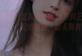 这真是福利su黑料正能量的网址入口啊，记得收藏，明天同样能带你飞！