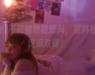 不花钱也能爆料，黑料社的免费吃瓜攻略！