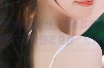黑料网在线：免费瓜谍大输出，让你每天都能饱吃免费“黑料”！