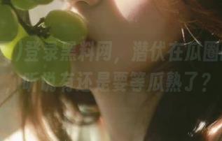 登录黑料网，潜伏在瓜圈的秘密，听说有还是要等瓜熟了？