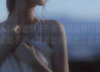 地址曝光？黑料网的热门事件我真是吃不消，简直比电视剧还精彩！