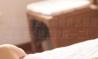 黑料网到底藏着什么视频？我该怎么才能进去窥探一二！